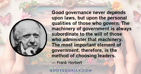 Good governance never depends upon laws, but upon the personal qualities of those who govern. The machinery of government is always subordinate to the will of those who administer that machinery. The most important