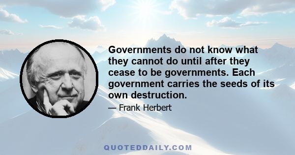 Governments do not know what they cannot do until after they cease to be governments. Each government carries the seeds of its own destruction.