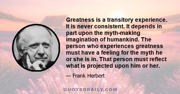 Greatness is a transitory experience. It is never consistent. It depends in part upon the myth-making imagination of humankind. The person who experiences greatness must have a feeling for the myth he or she is in. That 