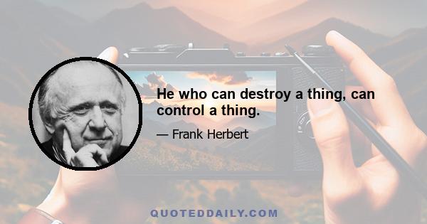 He who can destroy a thing, can control a thing.