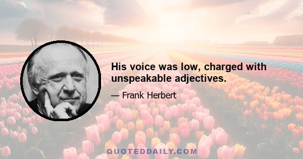 His voice was low, charged with unspeakable adjectives.