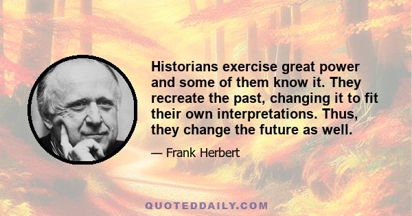 Historians exercise great power and some of them know it. They recreate the past, changing it to fit their own interpretations. Thus, they change the future as well.