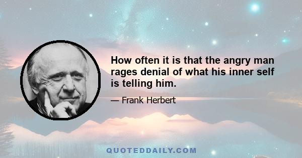 How often it is that the angry man rages denial of what his inner self is telling him.