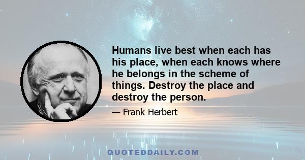 Humans live best when each has his place, when each knows where he belongs in the scheme of things. Destroy the place and destroy the person.