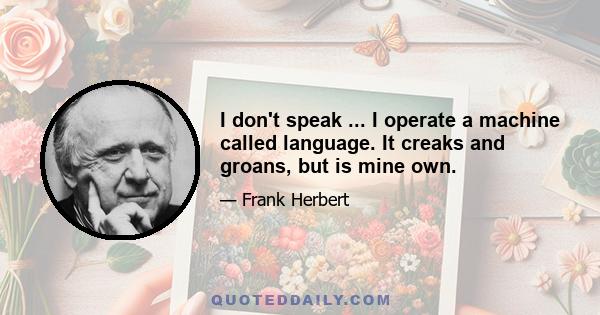 I don't speak ... I operate a machine called language. It creaks and groans, but is mine own.