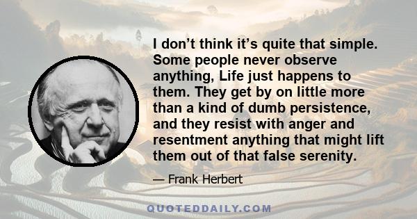 I don’t think it’s quite that simple. Some people never observe anything, Life just happens to them. They get by on little more than a kind of dumb persistence, and they resist with anger and resentment anything that