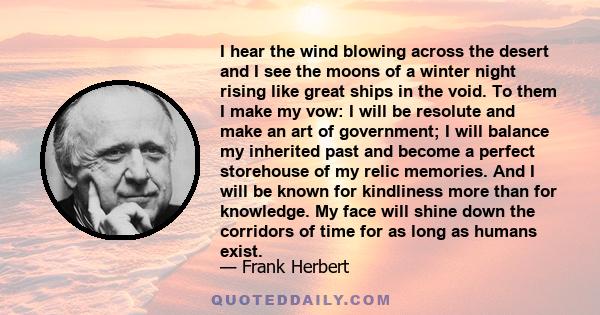 I hear the wind blowing across the desert and I see the moons of a winter night rising like great ships in the void. To them I make my vow: I will be resolute and make an art of government; I will balance my inherited