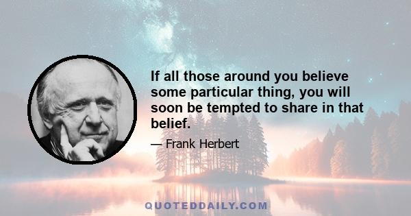 If all those around you believe some particular thing, you will soon be tempted to share in that belief.