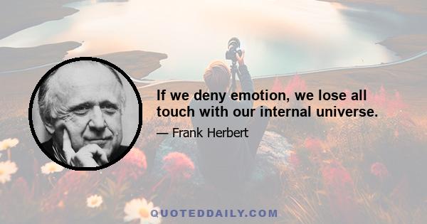 If we deny emotion, we lose all touch with our internal universe.