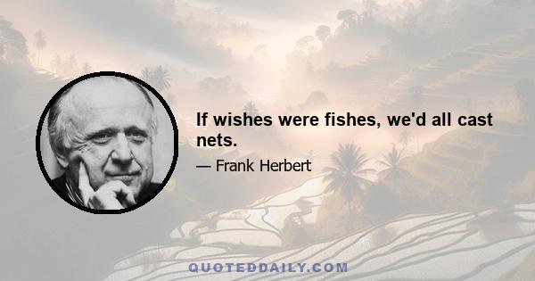 If wishes were fishes, we'd all cast nets.