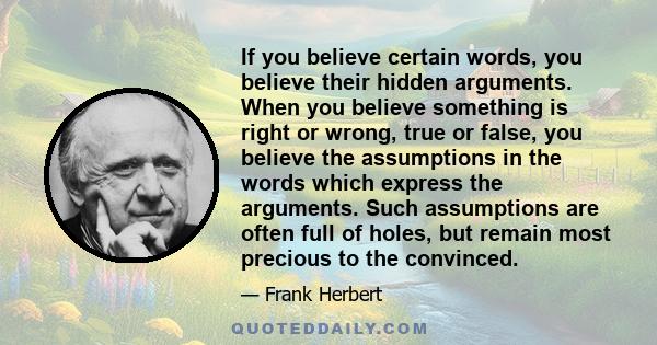 If you believe certain words, you believe their hidden arguments. When you believe something is right or wrong, true or false, you believe the assumptions in the words which express the arguments. Such assumptions are