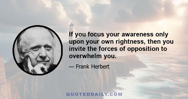 If you focus your awareness only upon your own rightness, then you invite the forces of opposition to overwhelm you.