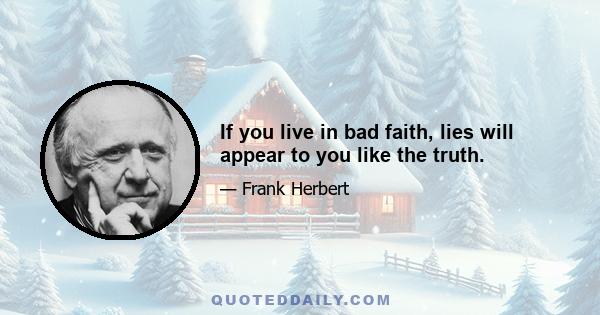 If you live in bad faith, lies will appear to you like the truth.