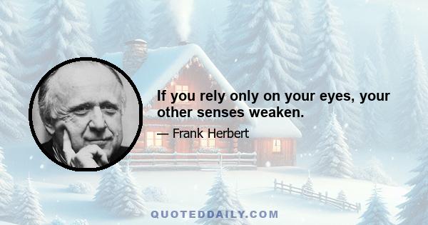 If you rely only on your eyes, your other senses weaken.