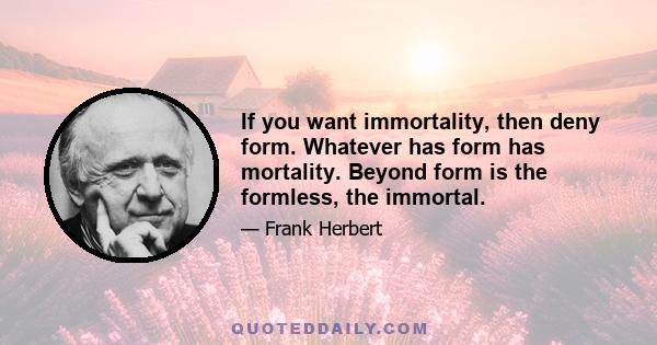 If you want immortality, then deny form. Whatever has form has mortality. Beyond form is the formless, the immortal.