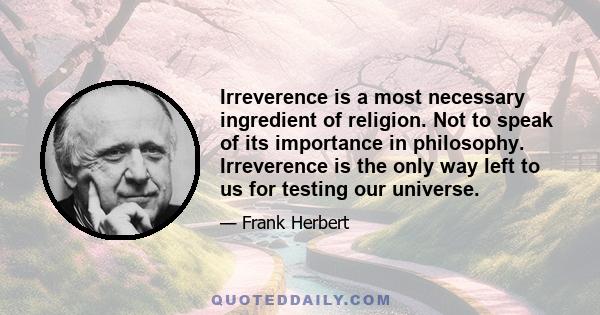 Irreverence is a most necessary ingredient of religion. Not to speak of its importance in philosophy. Irreverence is the only way left to us for testing our universe.