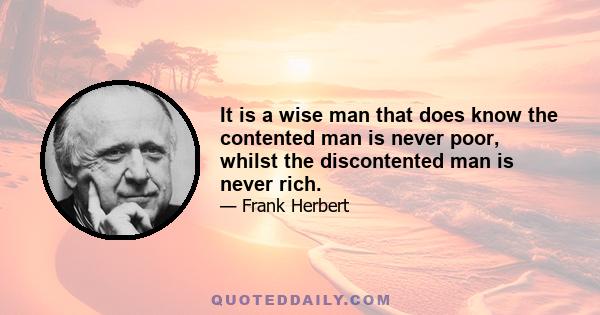 It is a wise man that does know the contented man is never poor, whilst the discontented man is never rich.