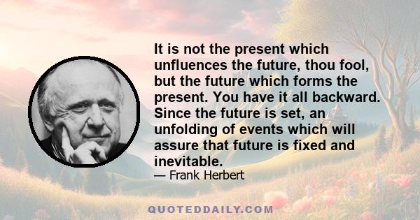 It is not the present which unfluences the future, thou fool, but the future which forms the present. You have it all backward. Since the future is set, an unfolding of events which will assure that future is fixed and