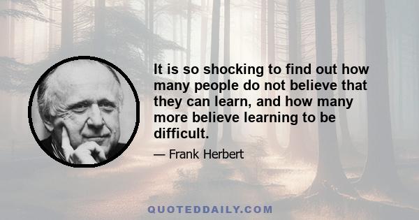 It is so shocking to find out how many people do not believe that they can learn, and how many more believe learning to be difficult.