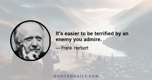 It's easier to be terrified by an enemy you admire.