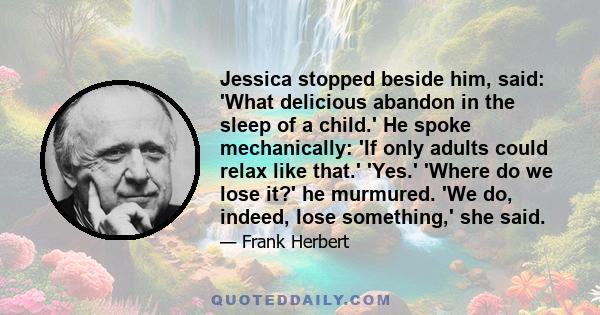 Jessica stopped beside him, said: 'What delicious abandon in the sleep of a child.' He spoke mechanically: 'If only adults could relax like that.' 'Yes.' 'Where do we lose it?' he murmured. 'We do, indeed, lose