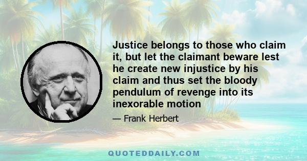 Justice belongs to those who claim it, but let the claimant beware lest he create new injustice by his claim and thus set the bloody pendulum of revenge into its inexorable motion