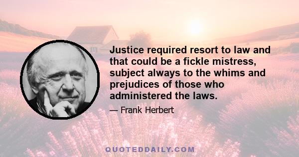 Justice required resort to law and that could be a fickle mistress, subject always to the whims and prejudices of those who administered the laws.