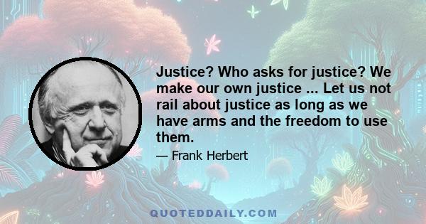 Justice? Who asks for justice? We make our own justice ... Let us not rail about justice as long as we have arms and the freedom to use them.