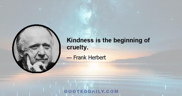 Kindness is the beginning of cruelty.