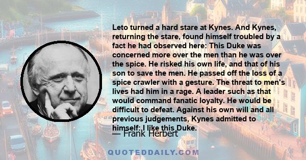 Leto turned a hard stare at Kynes. And Kynes, returning the stare, found himself troubled by a fact he had observed here: This Duke was concerned more over the men than he was over the spice. He risked his own life, and 