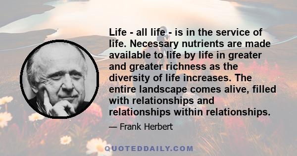 Life - all life - is in the service of life. Necessary nutrients are made available to life by life in greater and greater richness as the diversity of life increases. The entire landscape comes alive, filled with