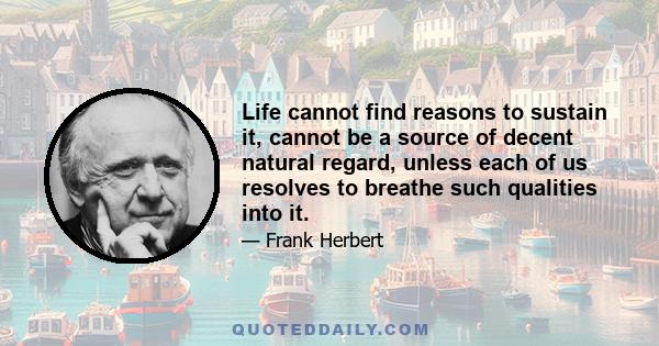 Life cannot find reasons to sustain it, cannot be a source of decent natural regard, unless each of us resolves to breathe such qualities into it.