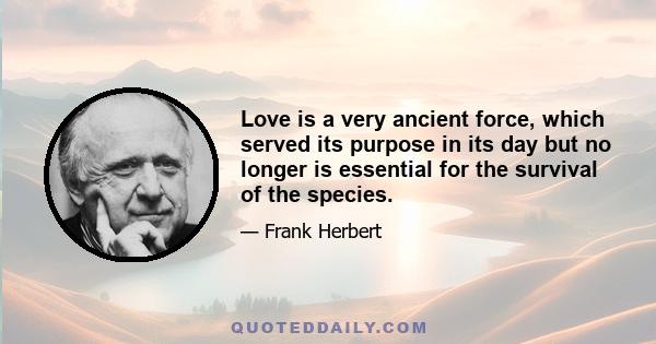 Love is a very ancient force, which served its purpose in its day but no longer is essential for the survival of the species.