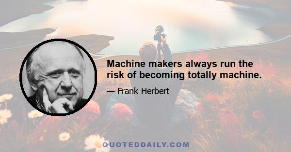 Machine makers always run the risk of becoming totally machine.