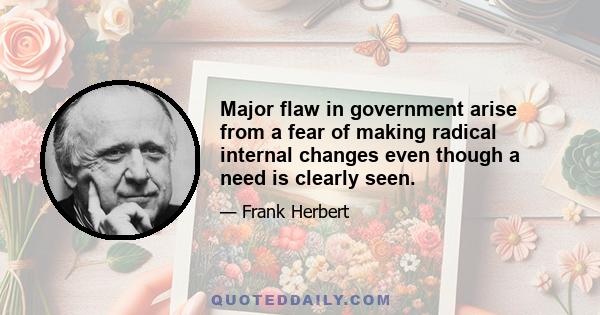 Major flaw in government arise from a fear of making radical internal changes even though a need is clearly seen.