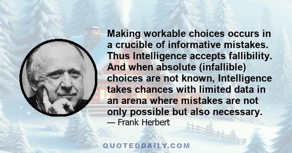 Making workable choices occurs in a crucible of informative mistakes. Thus Intelligence accepts fallibility. And when absolute (infallible) choices are not known, Intelligence takes chances with limited data in an arena 