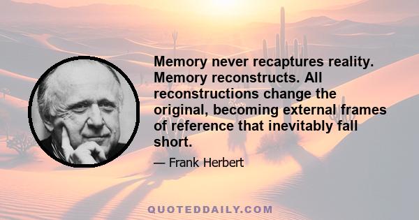 Memory never recaptures reality. Memory reconstructs. All reconstructions change the original, becoming external frames of reference that inevitably fall short.