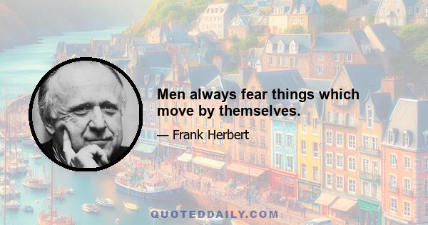 Men always fear things which move by themselves.