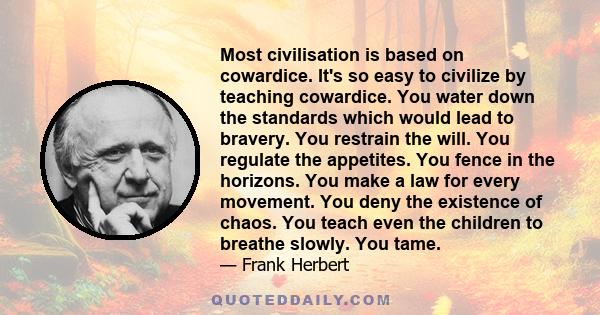 Most civilisation is based on cowardice. It's so easy to civilize by teaching cowardice. You water down the standards which would lead to bravery. You restrain the will. You regulate the appetites. You fence in the