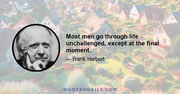 Most men go through life unchallenged, except at the final moment.