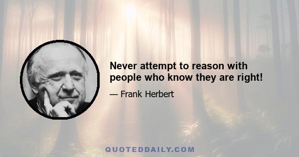 Never attempt to reason with people who know they are right!