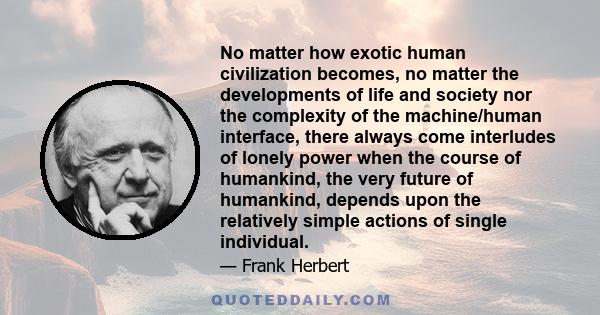 No matter how exotic human civilization becomes, no matter the developments of life and society nor the complexity of the machine/human interface, there always come interludes of lonely power when the course of