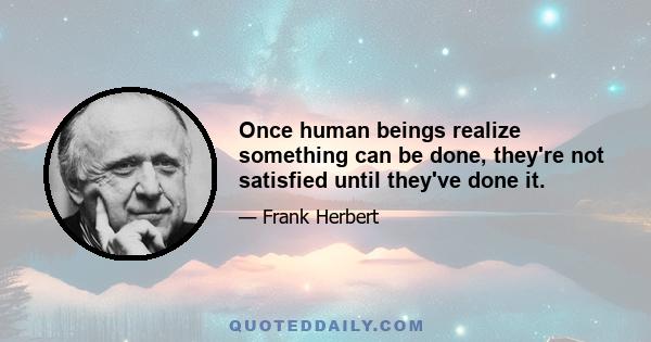 Once human beings realize something can be done, they're not satisfied until they've done it.