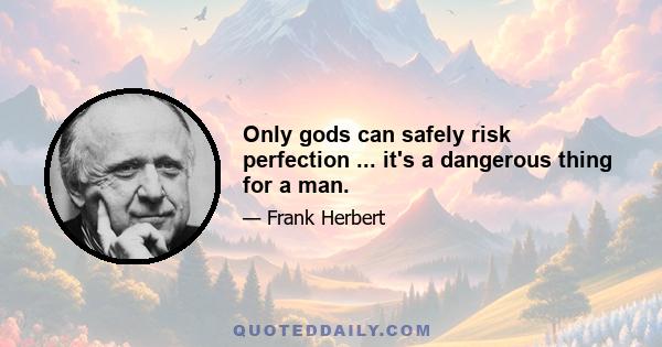 Only gods can safely risk perfection ... it's a dangerous thing for a man.