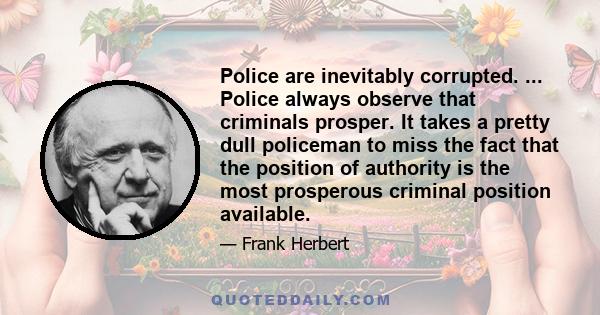 Police are inevitably corrupted. ... Police always observe that criminals prosper. It takes a pretty dull policeman to miss the fact that the position of authority is the most prosperous criminal position available.