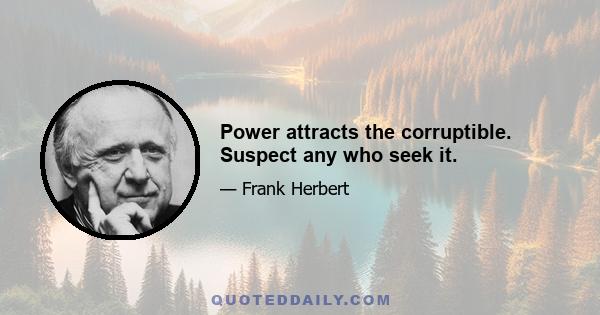 Power attracts the corruptible. Suspect any who seek it.