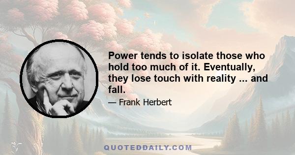 Power tends to isolate those who hold too much of it. Eventually, they lose touch with reality ... and fall.