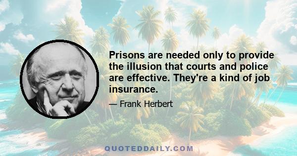 Prisons are needed only to provide the illusion that courts and police are effective. They're a kind of job insurance.