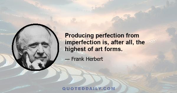 Producing perfection from imperfection is, after all, the highest of art forms.