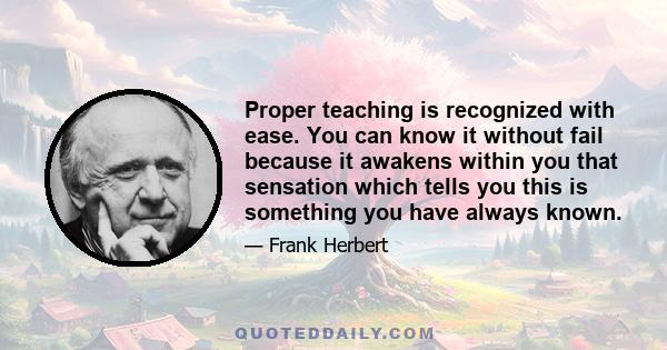 Proper teaching is recognized with ease. You can know it without fail because it awakens within you that sensation which tells you this is something you have always known.